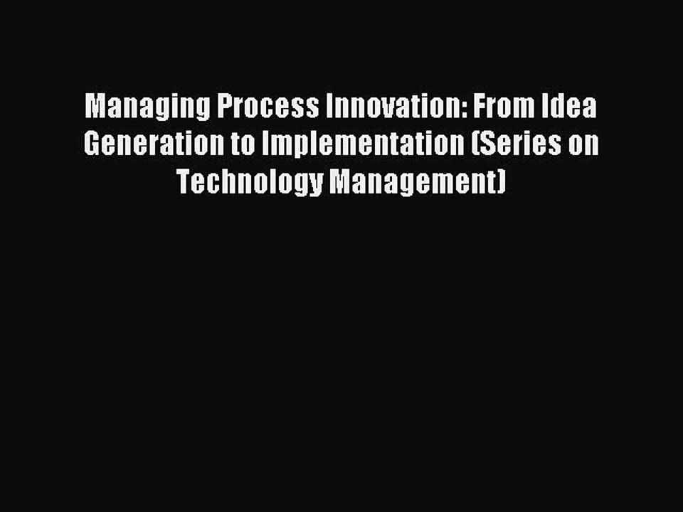 Read Managing Process Innovation: From Idea Generation to Implementation (Series on Technology