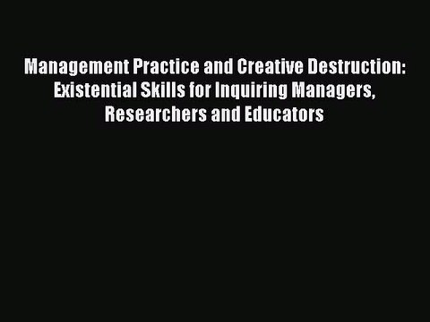 Read Management Practice and Creative Destruction: Existential Skills for Inquiring Managers