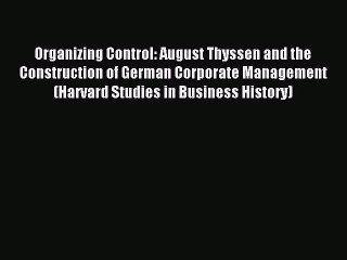 Read Organizing Control: August Thyssen and the Construction of German Corporate Management
