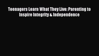 Read Teenagers Learn What They Live: Parenting to Inspire Integrity & Independence PDF Online