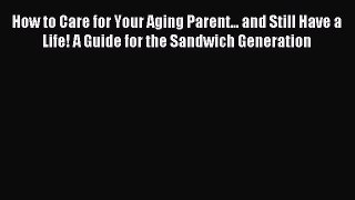 Read How to Care for Your Aging Parent... and Still Have a Life! A Guide for the Sandwich Generation