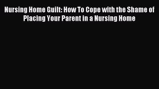 Read Nursing Home Guilt: How To Cope with the Shame of Placing Your Parent in a Nursing Home