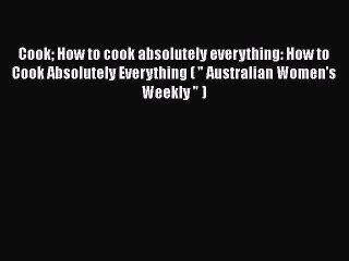 Read Cook How to cook absolutely everything: How to Cook Absolutely Everything (  Australian