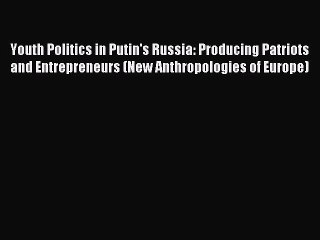 Read Youth Politics in Putin's Russia: Producing Patriots and Entrepreneurs (New Anthropologies