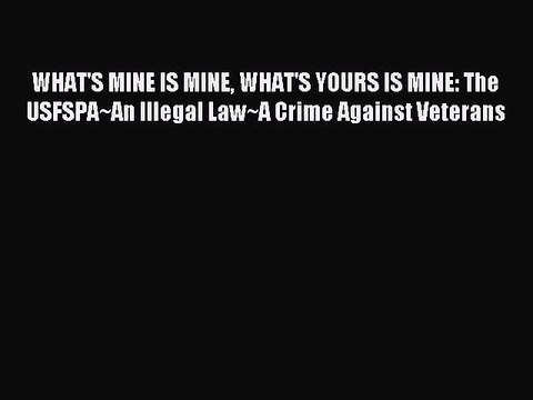 Download WHAT'S MINE IS MINE WHAT'S YOURS IS MINE: The USFSPA~An Illegal Law~A Crime Against