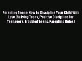 Read Parenting Teens: How To Discipline Your Child With Love (Raising Teens Positive Discipline