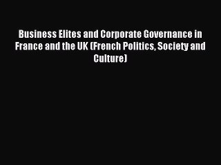 Read Business Elites and Corporate Governance in France and the UK (French Politics Society