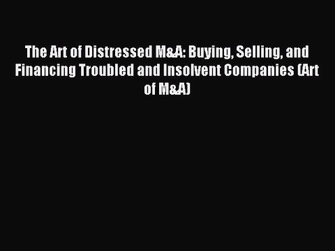 Download The Art of Distressed M&A: Buying Selling and Financing Troubled and Insolvent Companies