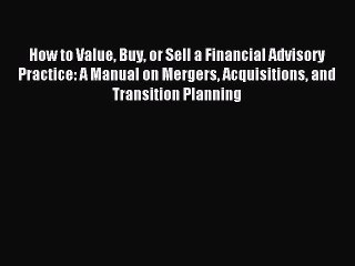 Read How to Value Buy or Sell a Financial Advisory Practice: A Manual on Mergers Acquisitions