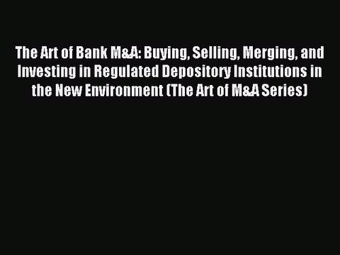 Download The Art of Bank M&A: Buying Selling Merging and Investing in Regulated Depository