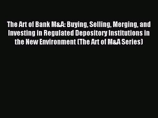 Download The Art of Bank M&A: Buying Selling Merging and Investing in Regulated Depository