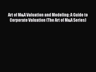 Download Art of M&A Valuation and Modeling: A Guide to Corporate Valuation (The Art of M&A