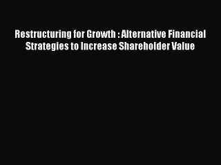 Read Restructuring for Growth : Alternative Financial Strategies to Increase Shareholder Value