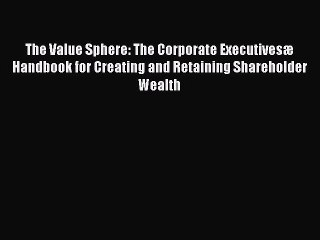 Read The Value Sphere: The Corporate Executivesæ Handbook for Creating and Retaining Shareholder