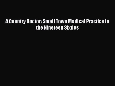 [Download] A Country Doctor: Small Town Medical Practice in the Nineteen Sixties Ebook Online