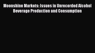Read Moonshine Markets: Issues in Unrecorded Alcohol Beverage Production and Consumption Ebook