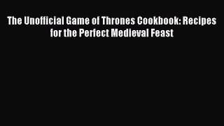Read The Unofficial Game of Thrones Cookbook: Recipes for the Perfect Medieval Feast PDF Free