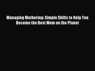 Read Managing Mothering: Simple Shifts to Help You Become the Best Mom on the Planet Ebook