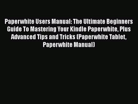 [PDF] Paperwhite Users Manual: The Ultimate Beginners Guide To Mastering Your Kindle Paperwhite
