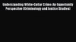Read Understanding White-Collar Crime: An Opportunity Perspective (Criminology and Justice