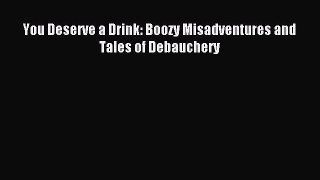 Read You Deserve a Drink: Boozy Misadventures and Tales of Debauchery Ebook Free