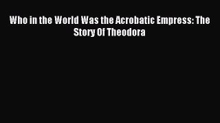 Download Who in the World Was the Acrobatic Empress: The Story Of Theodora PDF Online