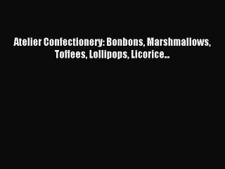 Download Atelier Confectionery: Bonbons Marshmallows Toffees Lollipops Licorice... PDF Free