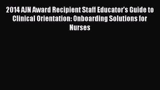[Download] 2014 AJN Award Recipient Staff Educator's Guide to Clinical Orientation: Onboarding