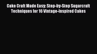 Read Cake Craft Made Easy: Step-by-Step Sugarcraft Techniques for 16 Vintage-Inspired Cakes
