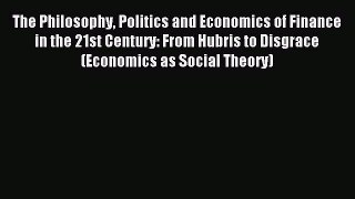 Read The Philosophy Politics and Economics of Finance in the 21st Century: From Hubris to Disgrace