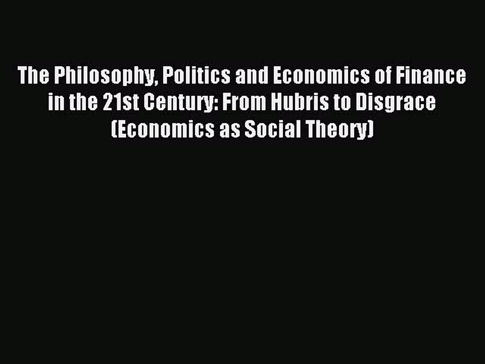 Read The Philosophy Politics and Economics of Finance in the 21st Century: From Hubris to Disgrace