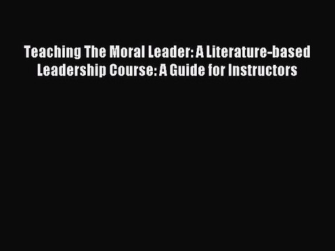 Read Teaching The Moral Leader: A Literature-based Leadership Course: A Guide for Instructors