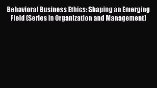 Read Behavioral Business Ethics: Shaping an Emerging Field (Series in Organization and Management)