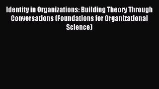 Read Identity in Organizations: Building Theory Through Conversations (Foundations for Organizational