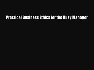 Read Practical Business Ethics for the Busy Manager Ebook Free