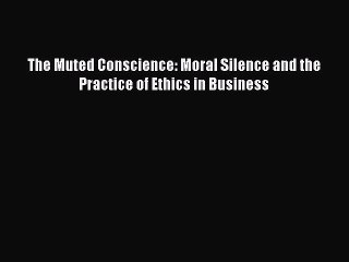 Read The Muted Conscience: Moral Silence and the Practice of Ethics in Business Ebook Free