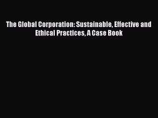 Read The Global Corporation: Sustainable Effective and Ethical Practices A Case Book Ebook