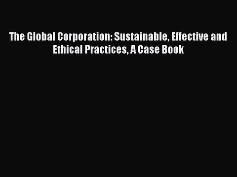Read The Global Corporation: Sustainable Effective and Ethical Practices A Case Book Ebook