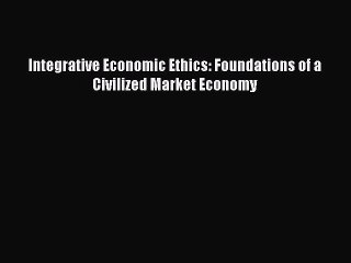 Read Integrative Economic Ethics: Foundations of a Civilized Market Economy Ebook Free
