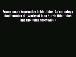 Read From reason to practice in bioethics: An anthology dedicated to the works of John Harris