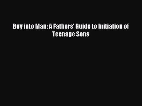 [Read PDF] Boy into Man: A Fathers' Guide to Initiation of Teenage Sons Full EBook