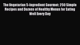 Read The Vegetarian 5-Ingredient Gourmet: 250 Simple Recipes and Dozens of Healthy Menus for