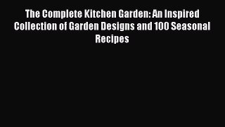Download The Complete Kitchen Garden: An Inspired Collection of Garden Designs and 100 Seasonal