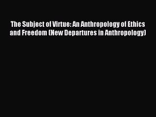 Read The Subject of Virtue: An Anthropology of Ethics and Freedom (New Departures in Anthropology)