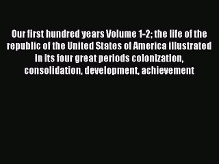 Read Our first hundred years Volume 1-2 the life of the republic of the United States of America