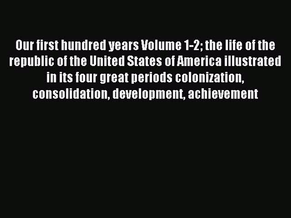 Read Our first hundred years Volume 1-2 the life of the republic of the United States of America