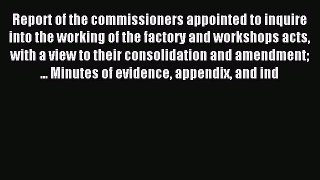 Read Report of the commissioners appointed to inquire into the working of the factory and workshops