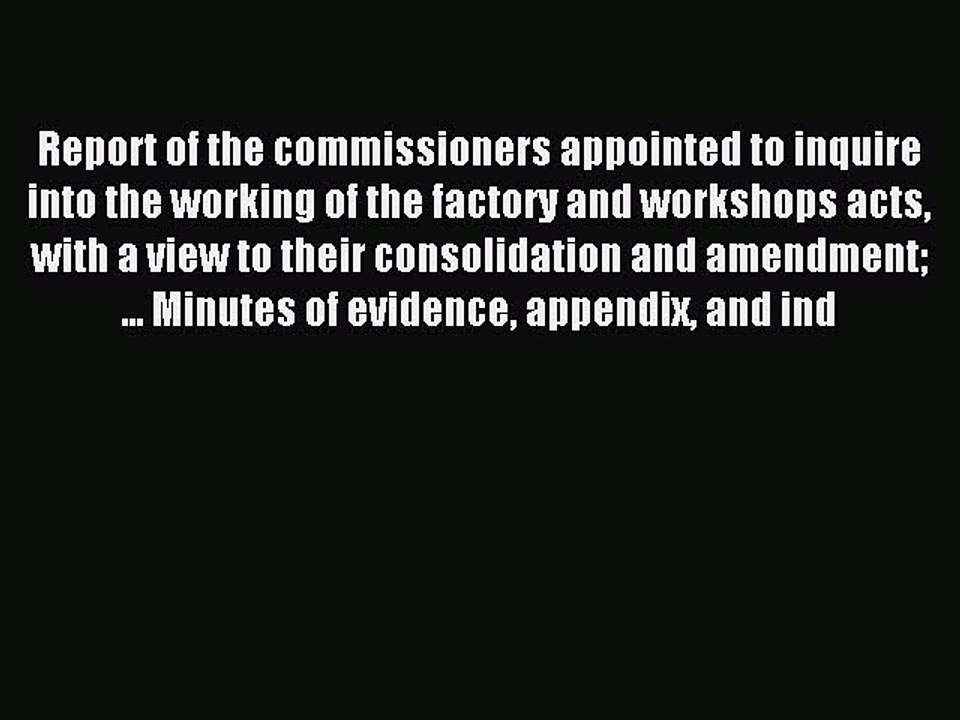 Read Report of the commissioners appointed to inquire into the working of the factory and workshops