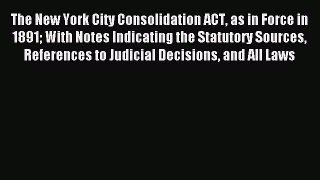 Read The New York City Consolidation ACT as in Force in 1891 With Notes Indicating the Statutory