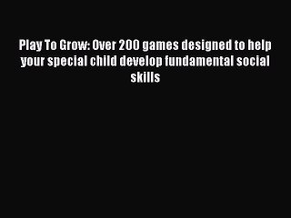 Read Play To Grow: Over 200 games designed to help your special child develop fundamental social